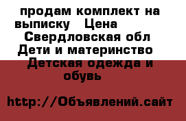 продам комплект на выписку › Цена ­ 2 500 - Свердловская обл. Дети и материнство » Детская одежда и обувь   